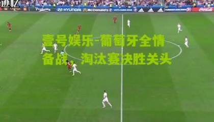 壹号娱乐-葡萄牙全情备战,淘汰赛决胜关头