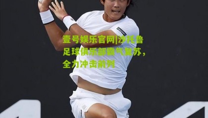 壹号娱乐官网|沙托鲁足球俱乐部霸气复苏,全力冲击前列