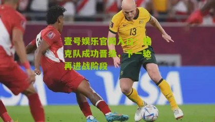 壹号娱乐官网入口:捷克队成功晋级,下一轮再进战阶段