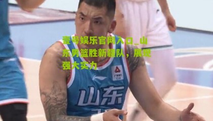 壹号娱乐官网入口_山东男篮胜新疆队,展现强大实力
