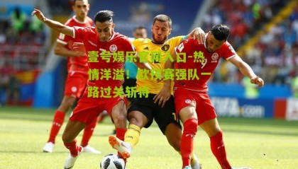 壹号娱乐官网入口-热情洋溢!欧预赛强队一路过关斩将