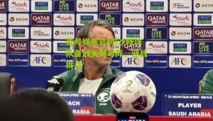 壹号娱乐官网|沙特球队备战关键对阵,迎战挑战