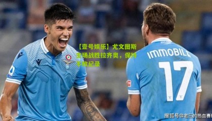 【壹号娱乐】尤文图斯主场战胜拉齐奥,保持不败纪录