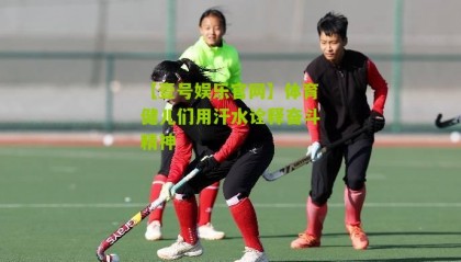 【壹号娱乐官网】体育健儿们用汗水诠释奋斗精神