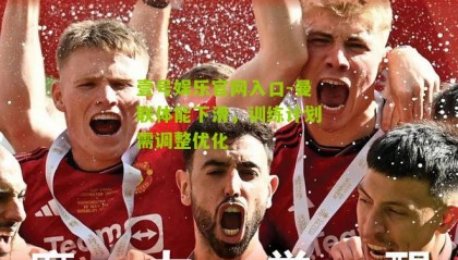 壹号娱乐官网入口-曼联体能下滑,训练计划需调整优化