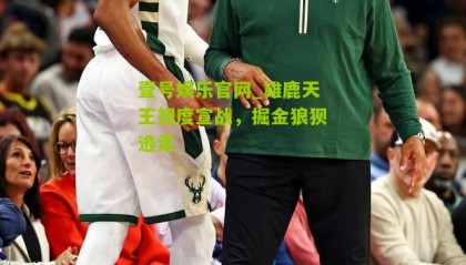 壹号娱乐官网_雄鹿天王初度宣战,掘金狼狈逃走