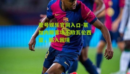 壹号娱乐官网入口-莱加内斯客场不敌瓦伦西亚,陷入困境