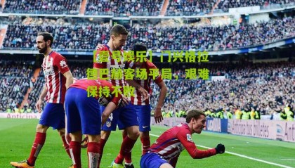 【壹号娱乐】门兴格拉德巴赫客场平局,艰难保持不败