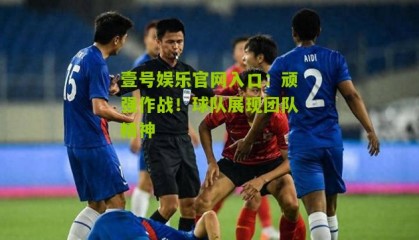 壹号娱乐官网入口:顽强作战!球队展现团队精神