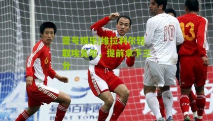 壹号娱乐|维拉利尔轻取埃瓦尔,提前拿下三分