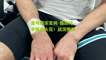 壹号娱乐官网-强劲对手擦出火花!战况激烈