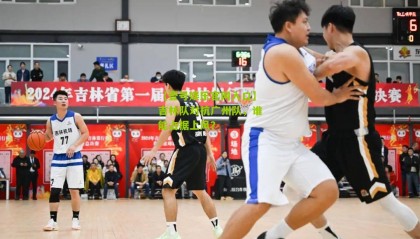 【壹号娱乐官网入口】吉林队对抗广州队,谁能占据上风?