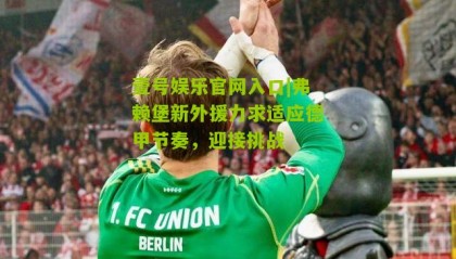 壹号娱乐官网入口|弗赖堡新外援力求适应德甲节奏,迎接挑战