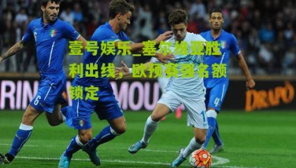 壹号娱乐_塞尔维亚胜利出线，欧预赛强名额锁定