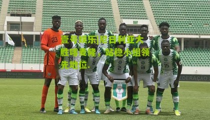 壹号娱乐|尼日利亚大胜喀麦隆,站稳小组领先地位.