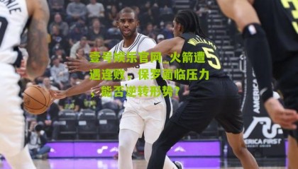 壹号娱乐官网_火箭遭遇连败,保罗面临压力,能否逆转形势?