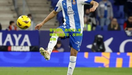 壹号娱乐_西班牙人客场挑落埃瓦尔,反弹积分榜