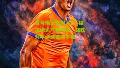 壹号娱乐官网入口_格拉纳达气势如虹,战胜对手继续保持不败