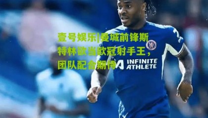 壹号娱乐|曼城前锋斯特林欲当欧冠射手王,团队配合期待