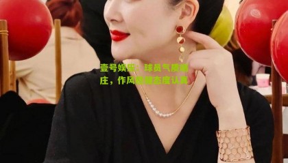 壹号娱乐:球员气质端庄,作风稳健态度认真