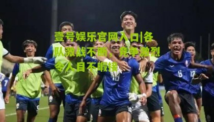 壹号娱乐官网入口|各队激战不断,竞争激烈令人目不暇接