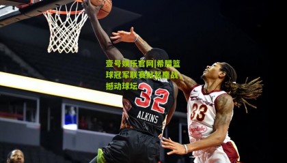 壹号娱乐官网|希腊篮球冠军联赛掀起鏖战,撼动球坛
