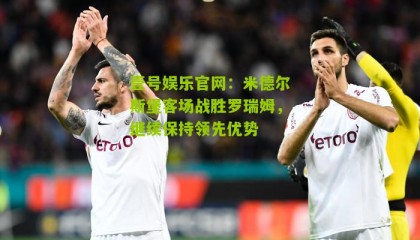 壹号娱乐官网:米德尔斯堡客场战胜罗瑞姆,继续保持领先优势