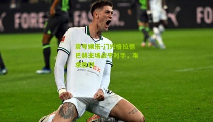 壹号娱乐-门兴格拉德巴赫主场战平对手,难求胜利