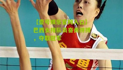 【壹号娱乐官网入口】巴西女排队员奋勇拼搏,夺取冠军