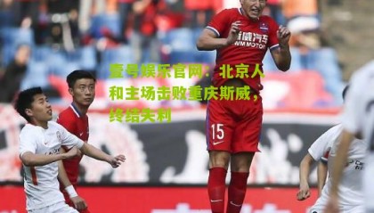 壹号娱乐官网:北京人和主场击败重庆斯威,终结失利