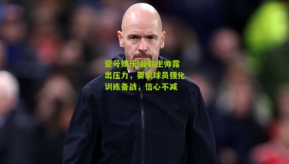 壹号娱乐|曼联主帅露出压力,要求球员强化训练备战,信心不减