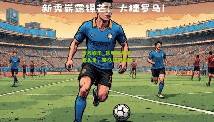 壹号娱乐_意甲新秀崭露头角,带队斩获胜利