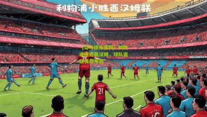 【壹号娱乐官网】利物浦遭遇西汉姆,球队面临强敌考验
