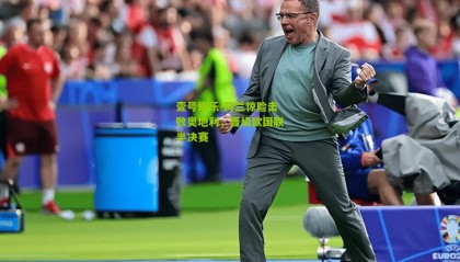 壹号娱乐-荷兰惊险击败奥地利,晋级欧国联半决赛