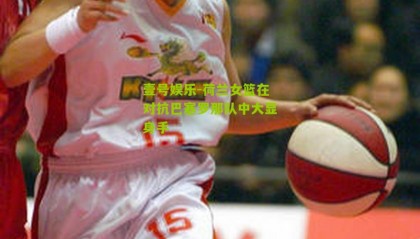 壹号娱乐-荷兰女篮在对抗巴塞罗那队中大显身手