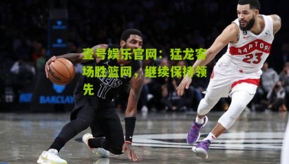 壹号娱乐官网:猛龙客场胜篮网,继续保持领先