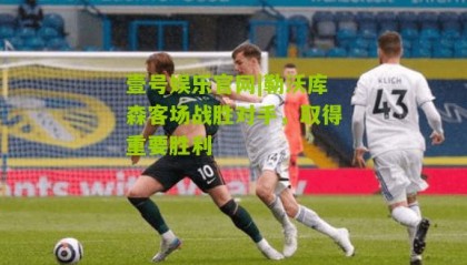 壹号娱乐官网|勒沃库森客场战胜对手，取得重要胜利