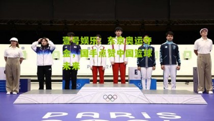 壹号娱乐:东京奥运夺金,国手点赞中国篮球未来