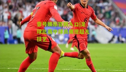 壹号娱乐官网入口|足球比赛中球员展现超凡技艺