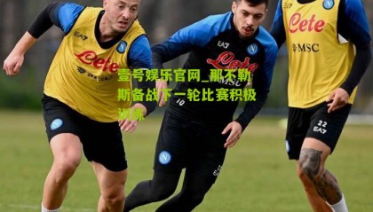 壹号娱乐官网_那不勒斯备战下一轮比赛积极训练