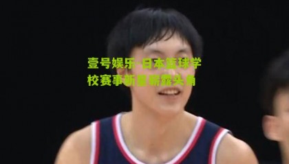 壹号娱乐-日本篮球学校赛事新星崭露头角